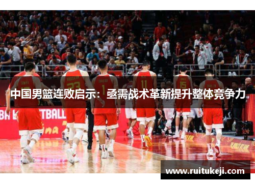 中国男篮连败启示：亟需战术革新提升整体竞争力