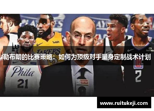 勒布朗的比赛策略:如何为顶级对手量身定制战术计划