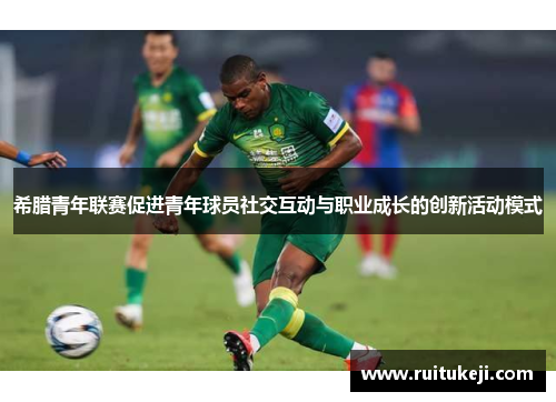 希腊青年联赛促进青年球员社交互动与职业成长的创新活动模式
