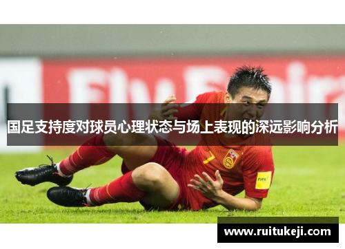 国足支持度对球员心理状态与场上表现的深远影响分析