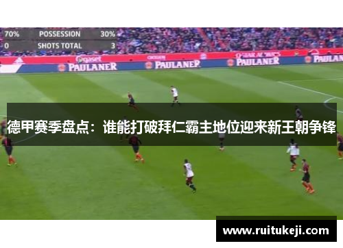德甲赛季盘点：谁能打破拜仁霸主地位迎来新王朝争锋