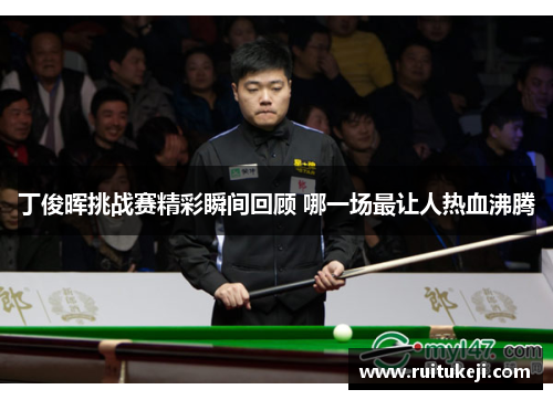 丁俊晖挑战赛精彩瞬间回顾 哪一场最让人热血沸腾