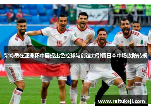 柴崎岳在亚洲杯中展现出色控球与创造力引领日本中场攻防转换