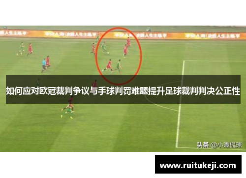 如何应对欧冠裁判争议与手球判罚难题提升足球裁判判决公正性