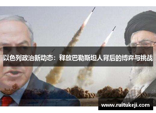 以色列政治新动态:释放巴勒斯坦人背后的博弈与挑战
