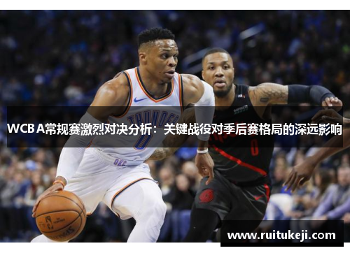 WCBA常规赛激烈对决分析：关键战役对季后赛格局的深远影响