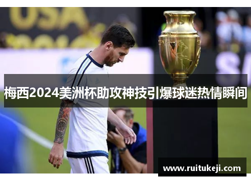 梅西2024美洲杯助攻神技引爆球迷热情瞬间