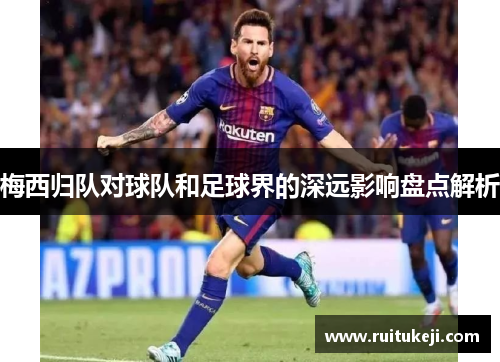 梅西归队对球队和足球界的深远影响盘点解析