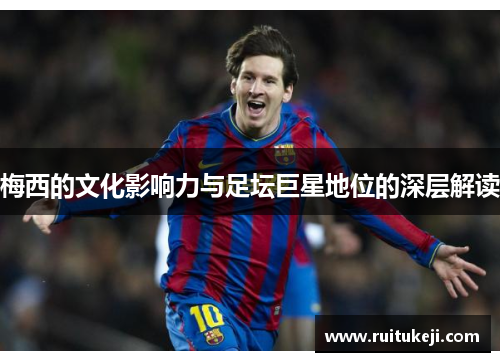梅西的文化影响力与足坛巨星地位的深层解读
