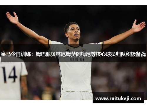 皇马今日训练：姆巴佩贝林厄姆楚阿梅尼等核心球员归队积极备战