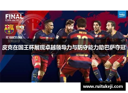 皮克在国王杯展现卓越领导力与防守能力助巴萨夺冠