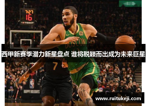 西甲新赛季潜力新星盘点 谁将脱颖而出成为未来巨星