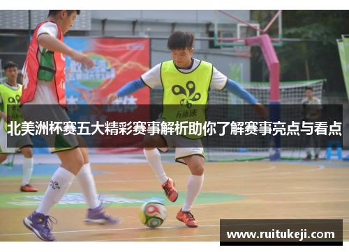 北美洲杯赛五大精彩赛事解析助你了解赛事亮点与看点 北美洲杯赛五大精彩赛事解析助你了解赛事亮点与看点