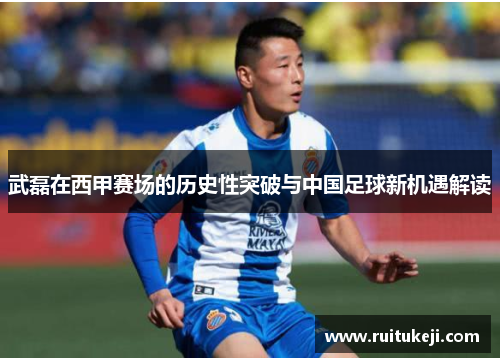 武磊在西甲赛场的历史性突破与中国足球新机遇解读 武磊在西甲赛场的历史性突破与中国足球新机遇解读