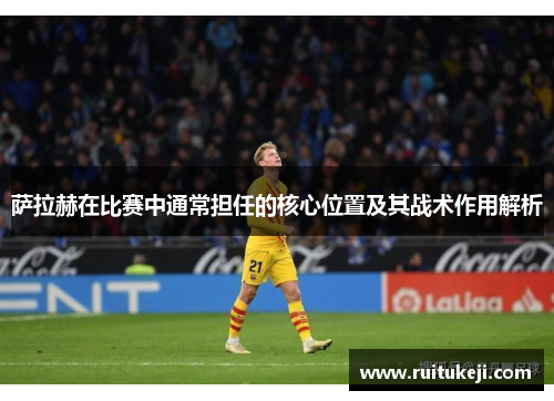 萨拉赫在比赛中通常担任的核心位置及其战术作用解析