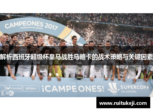 解析西班牙超级杯皇马战胜马略卡的战术策略与关键因素