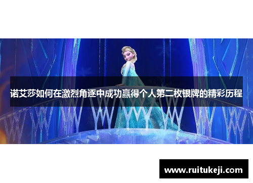 诺艾莎如何在激烈角逐中成功赢得个人第二枚银牌的精彩历程