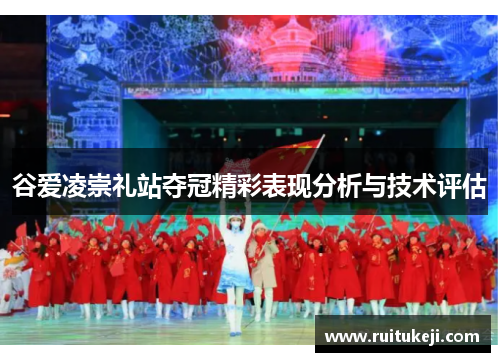 谷爱凌崇礼站夺冠精彩表现分析与技术评估 谷爱凌崇礼站夺冠精彩表现分析与技术评估