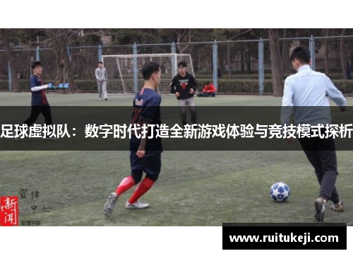 足球虚拟队：数字时代打造全新游戏体验与竞技模式探析