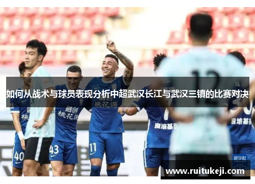 如何从战术与球员表现分析中超武汉长江与武汉三镇的比赛对决