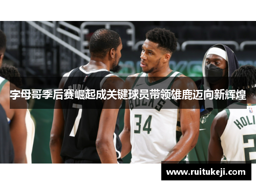 字母哥季后赛崛起成关键球员带领雄鹿迈向新辉煌