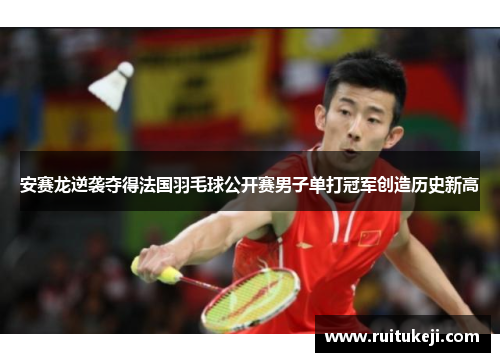 安赛龙逆袭夺得法国羽毛球公开赛男子单打冠军创造历史新高