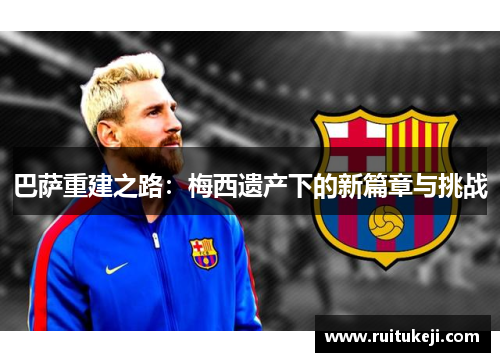 巴萨重建之路：梅西遗产下的新篇章与挑战
